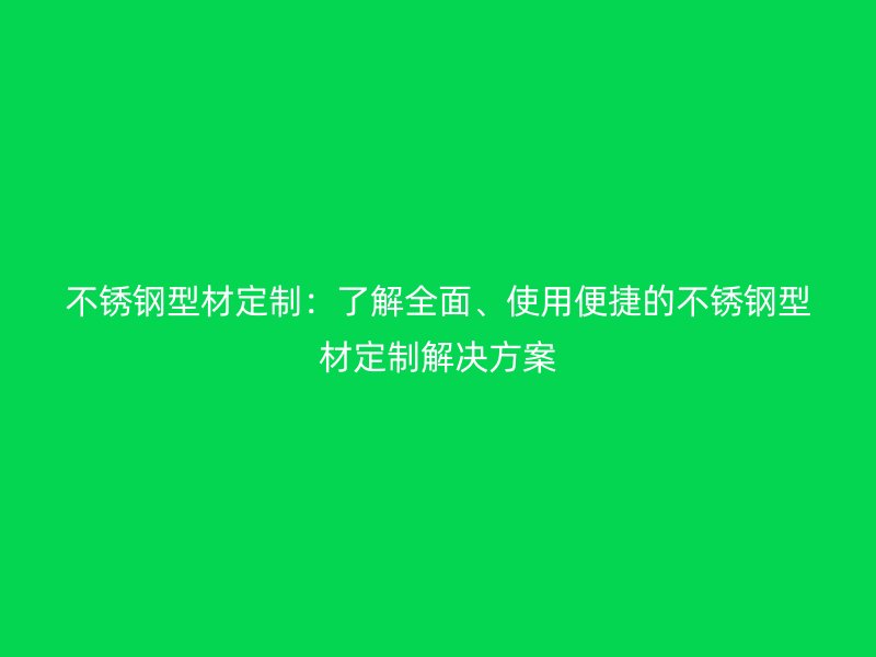 不銹鋼型材定制：了解全面、使用便捷的不銹鋼型材定制解決方案
