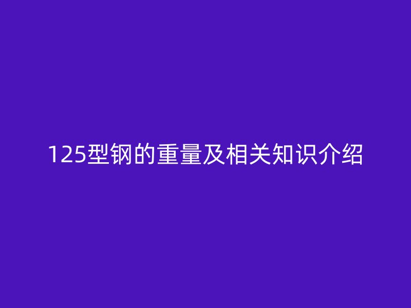 125型鋼的重量及相關知識介紹