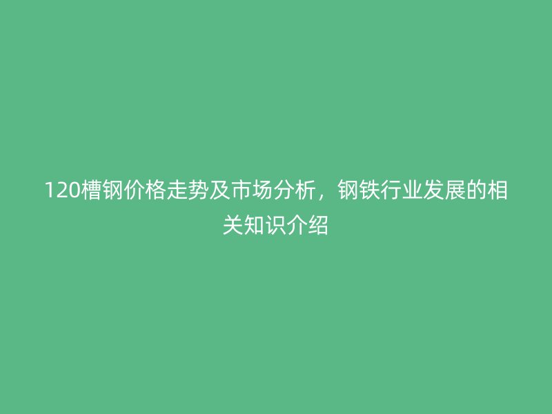 120槽鋼價格走勢及市場分析，鋼鐵行業(yè)發(fā)展的相關(guān)知識介紹
