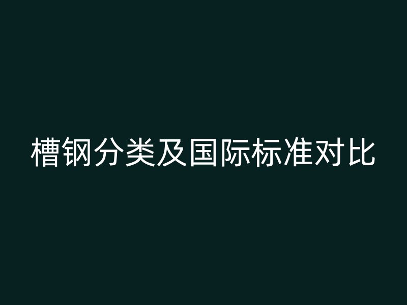 槽鋼分類及國際標(biāo)準(zhǔn)對比