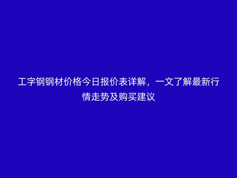 工字鋼鋼材價(jià)格今日報(bào)價(jià)表詳解，一文了解最新行情走勢及購買建議
