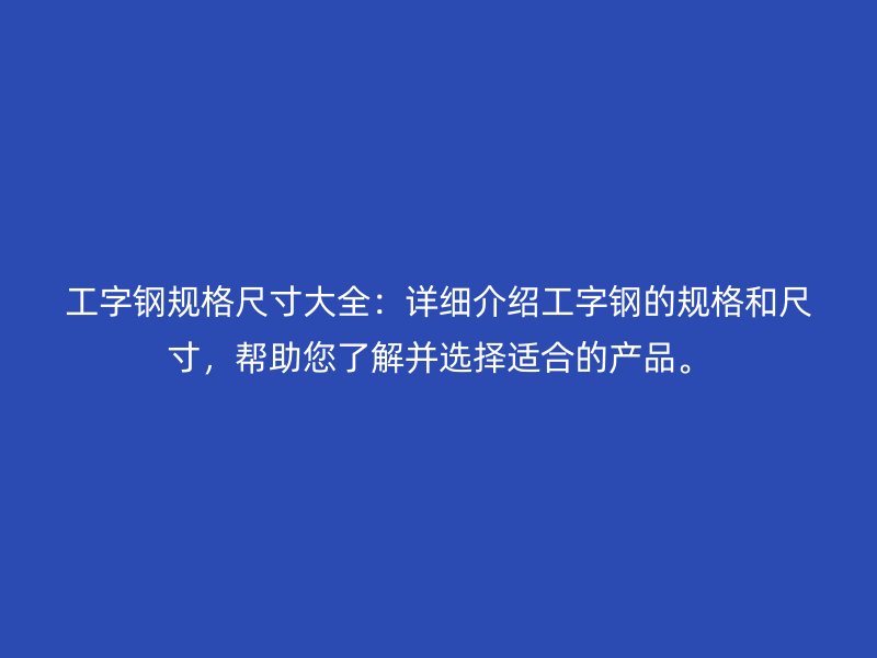 工字鋼規(guī)格尺寸大全：詳細介紹工字鋼的規(guī)格和尺寸，幫助您了解并選擇適合的產(chǎn)品。