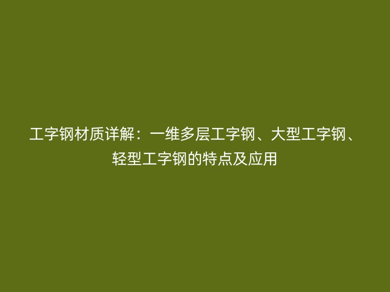 工字鋼材質(zhì)詳解：一維多層工字鋼、大型工字鋼、輕型工字鋼的特點及應(yīng)用