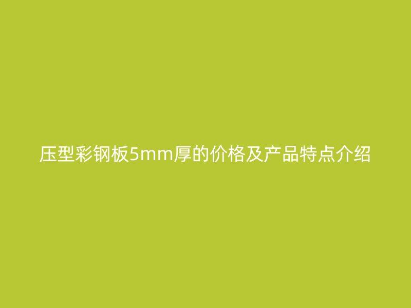 壓型彩鋼板5mm厚的價格及產(chǎn)品特點介紹
