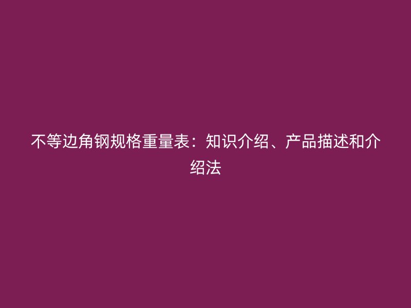 不等邊角鋼規(guī)格重量表：知識(shí)介紹、產(chǎn)品描述和介紹法