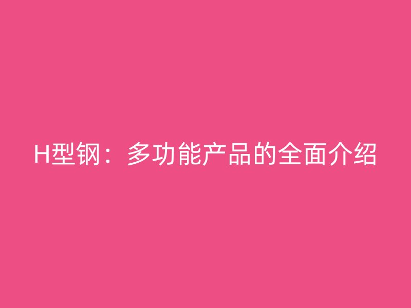 H型鋼：多功能產(chǎn)品的全面介紹