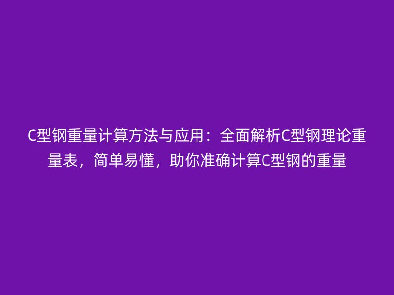 C型鋼重量計算方法與應(yīng)用：全面解析C型鋼理論重量表，簡單易懂，助你準(zhǔn)確計算C型鋼的重量