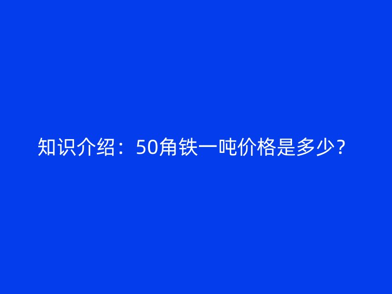 知識介紹：50角鐵一噸價格是多少？