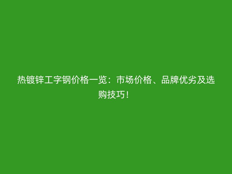 熱鍍鋅工字鋼價格一覽：市場價格、品牌優(yōu)劣及選購技巧！