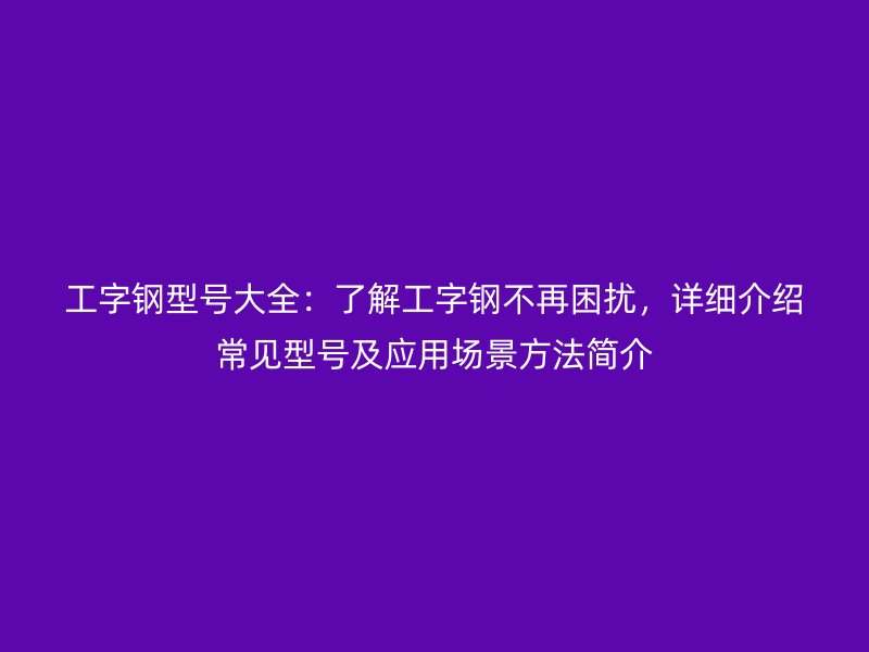 工字鋼型號大全：了解工字鋼不再困擾，詳細介紹常見型號及應用場景方法簡介