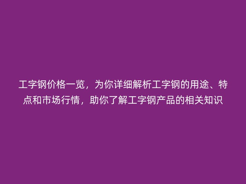 工字鋼價格一覽，為你詳細解析工字鋼的用途、特點和市場行情，助你了解工字鋼產(chǎn)品的相關(guān)知識