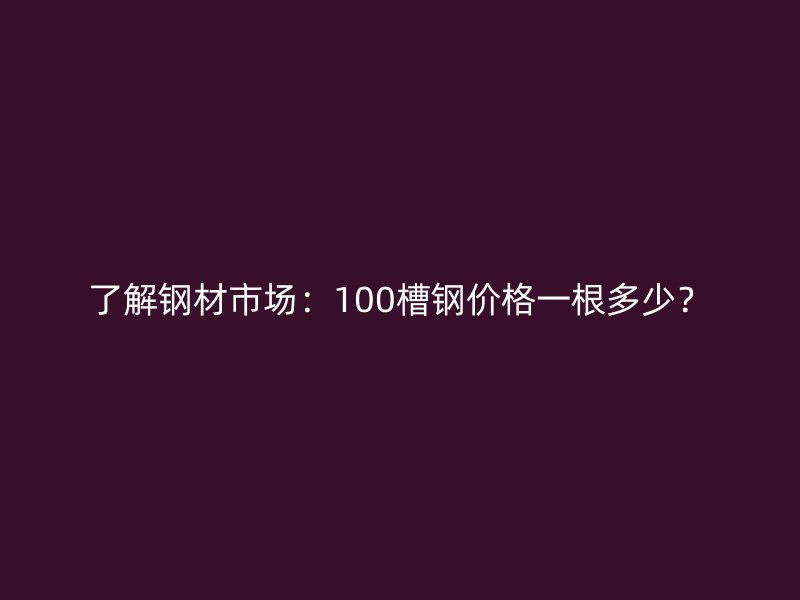 了解鋼材市場：100槽鋼價(jià)格一根多少？
