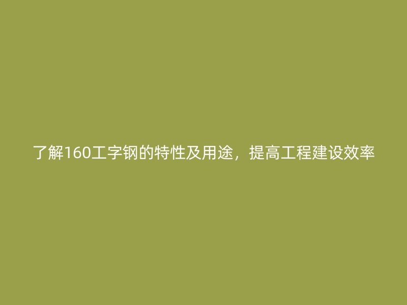 了解160工字鋼的特性及用途，提高工程建設效率