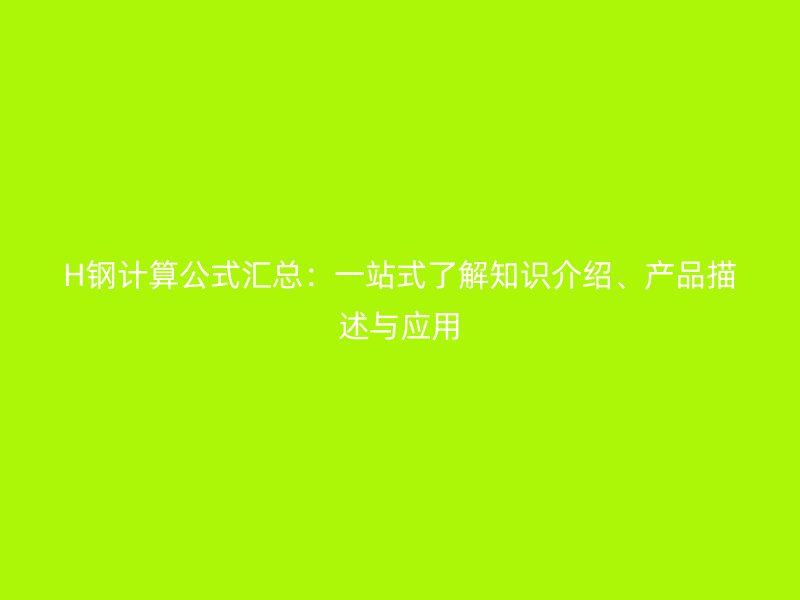 H鋼計(jì)算公式匯總：一站式了解知識(shí)介紹、產(chǎn)品描述與應(yīng)用