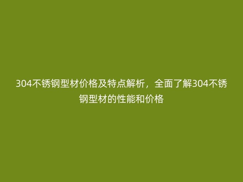 304不銹鋼型材價格及特點解析，全面了解304不銹鋼型材的性能和價格