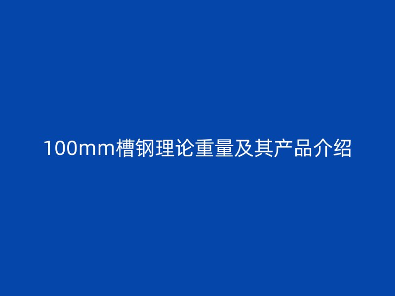 100mm槽鋼理論重量及其產(chǎn)品介紹