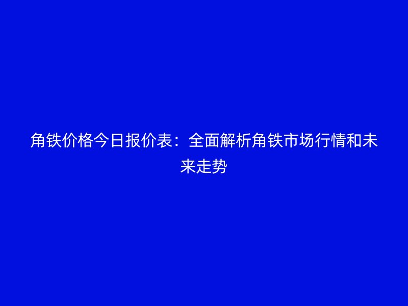 角鐵價格今日報價表：全面解析角鐵市場行情和未來走勢