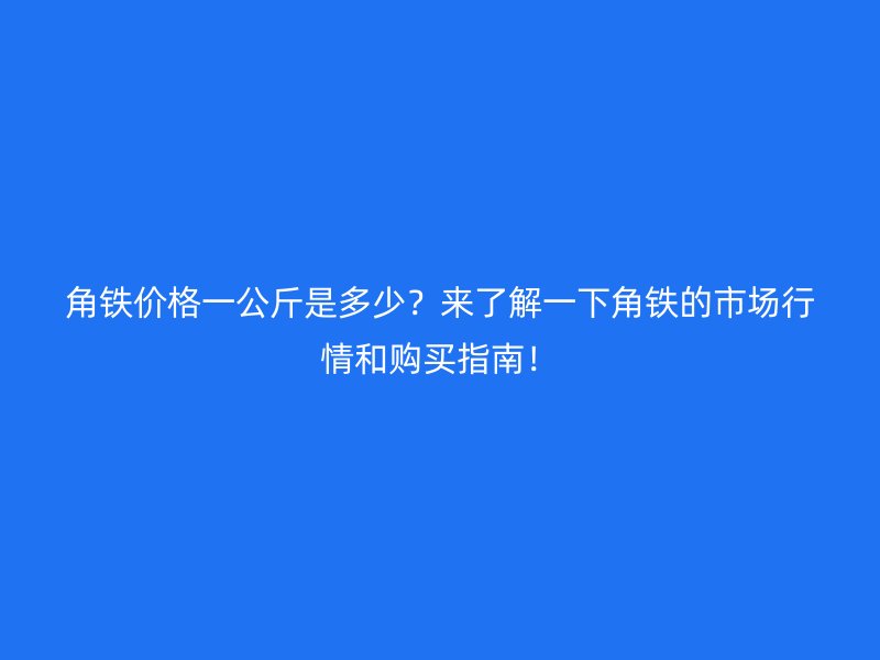 角鐵價格一公斤是多少？來了解一下角鐵的市場行情和購買指南！