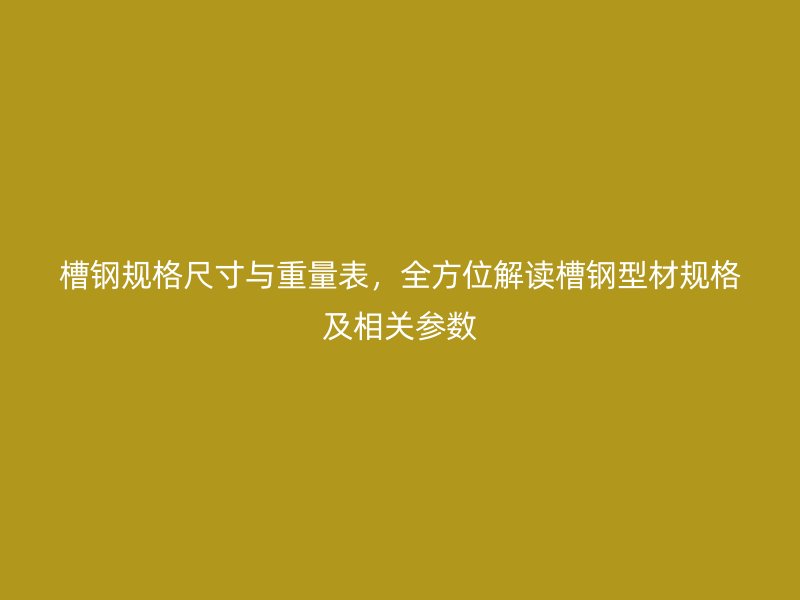 槽鋼規(guī)格尺寸與重量表，全方位解讀槽鋼型材規(guī)格及相關(guān)參數(shù)