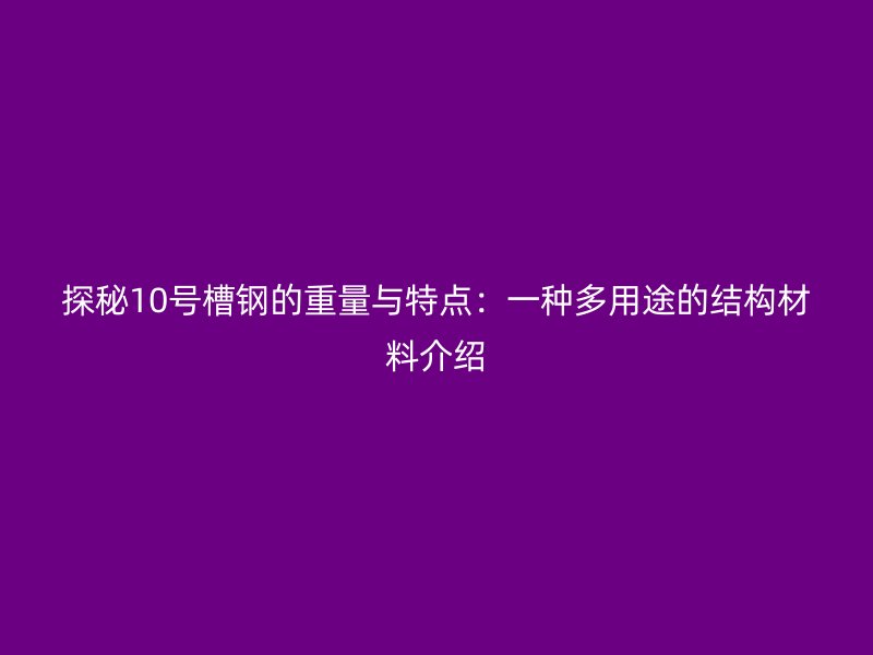 探秘10號槽鋼的重量與特點(diǎn)：一種多用途的結(jié)構(gòu)材料介紹