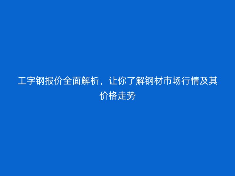 工字鋼報價全面解析，讓你了解鋼材市場行情及其價格走勢