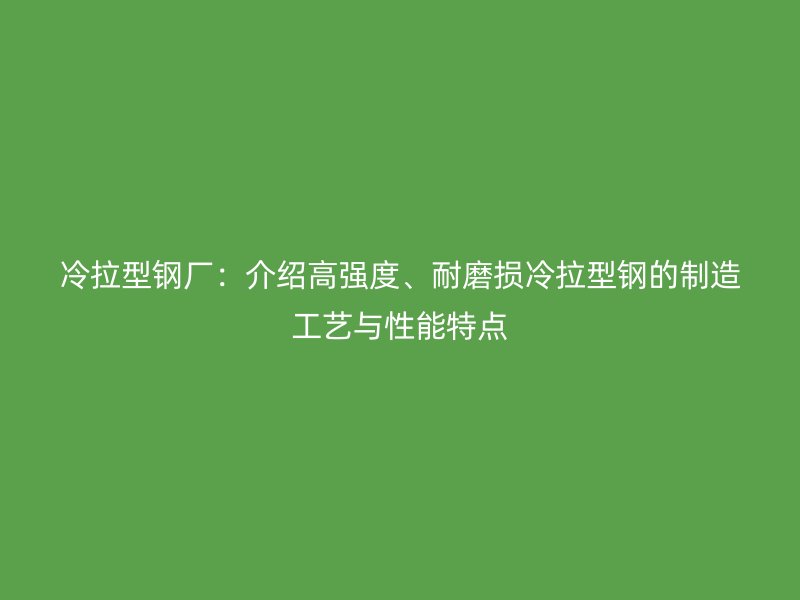 冷拉型鋼廠：介紹高強度、耐磨損冷拉型鋼的制造工藝與性能特點