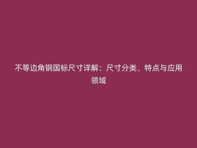 不等邊角鋼國標(biāo)尺寸詳解：尺寸分類、特點(diǎn)與應(yīng)用領(lǐng)域