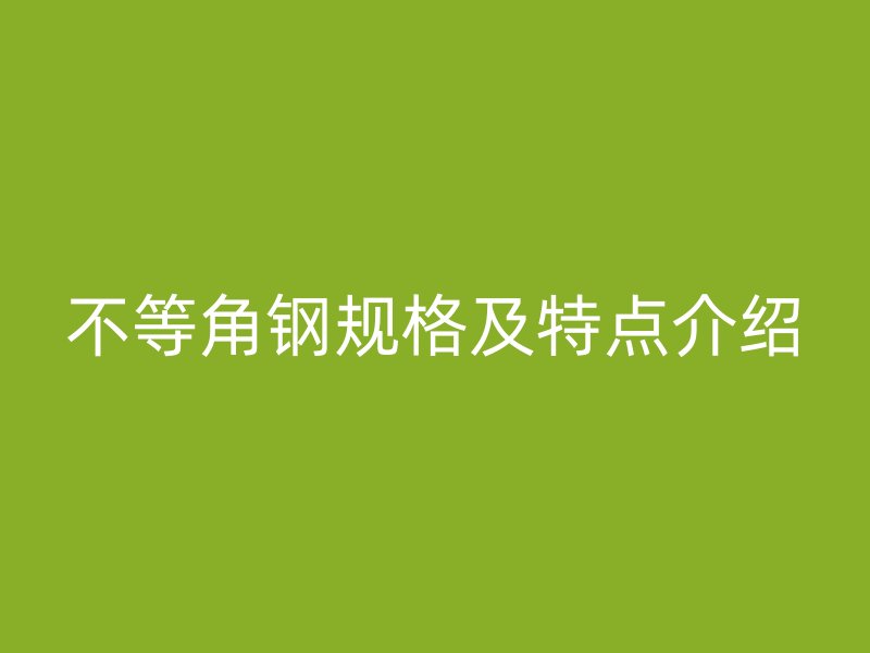不等角鋼規(guī)格及特點(diǎn)介紹