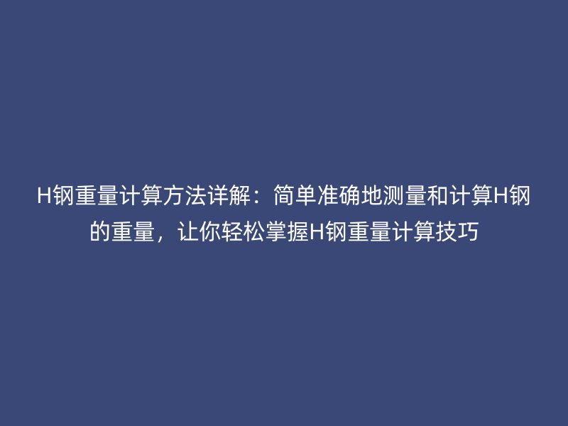 H鋼重量計算方法詳解：簡單準(zhǔn)確地測量和計算H鋼的重量，讓你輕松掌握H鋼重量計算技巧