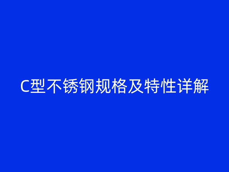 C型不銹鋼規(guī)格及特性詳解