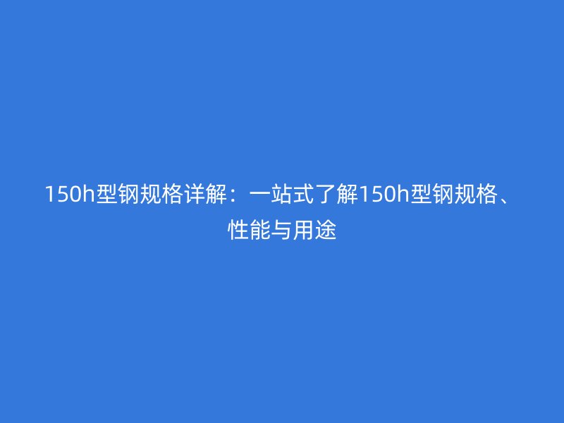 150h型鋼規(guī)格詳解：一站式了解150h型鋼規(guī)格、性能與用途