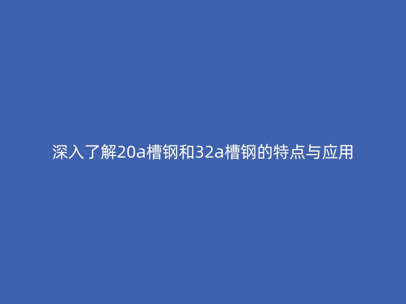 深入了解20a槽鋼和32a槽鋼的特點與應(yīng)用