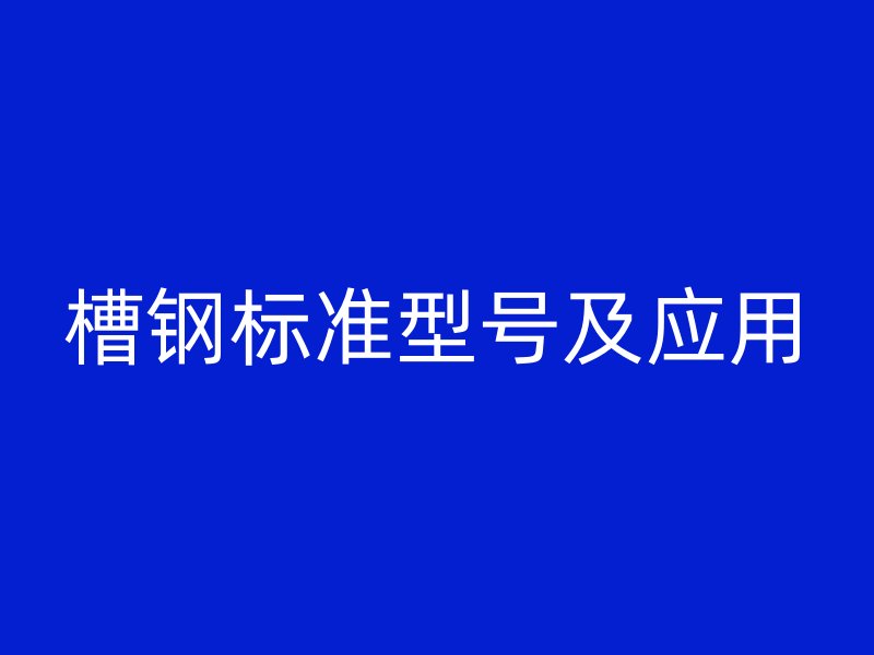 槽鋼標(biāo)準(zhǔn)型號(hào)及應(yīng)用