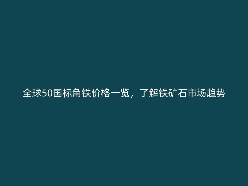 全球50國標角鐵價格一覽，了解鐵礦石市場趨勢