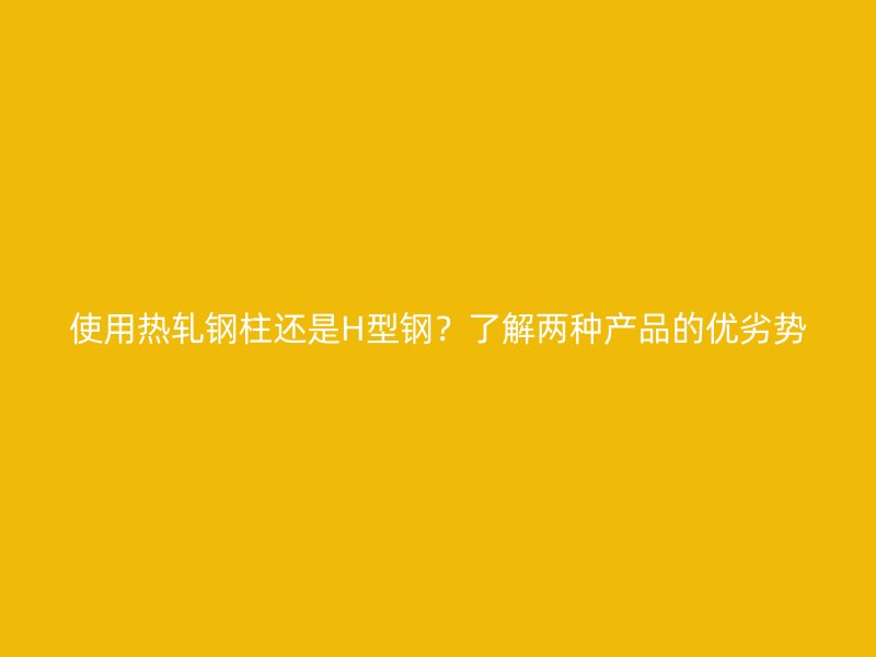使用熱軋鋼柱還是H型鋼？了解兩種產(chǎn)品的優(yōu)劣勢