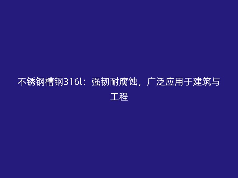 不銹鋼槽鋼316l：強韌耐腐蝕，廣泛應用于建筑與工程
