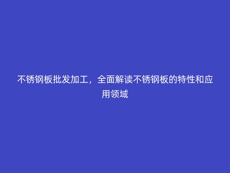 不銹鋼板批發(fā)加工，全面解讀不銹鋼板的特性和應用領(lǐng)域