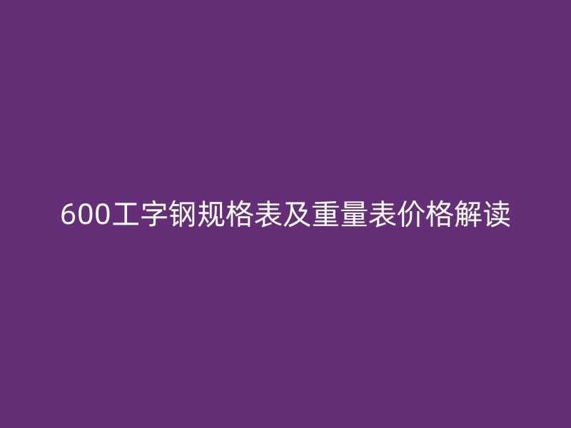 600工字鋼規(guī)格表及重量表價(jià)格解讀