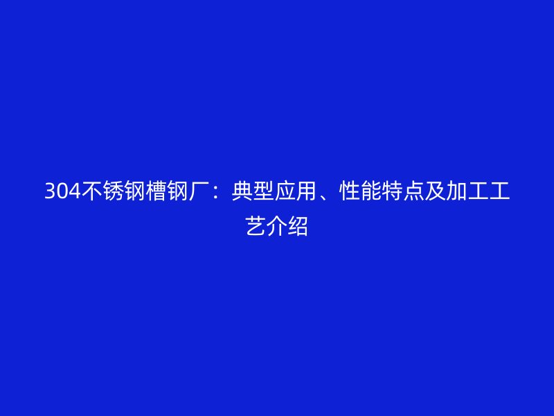 304不銹鋼槽鋼廠：典型應(yīng)用、性能特點及加工工藝介紹