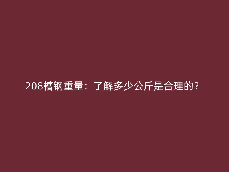 208槽鋼重量：了解多少公斤是合理的？