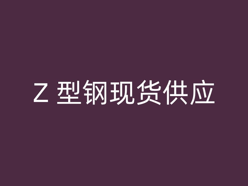Z 型鋼現(xiàn)貨供應
