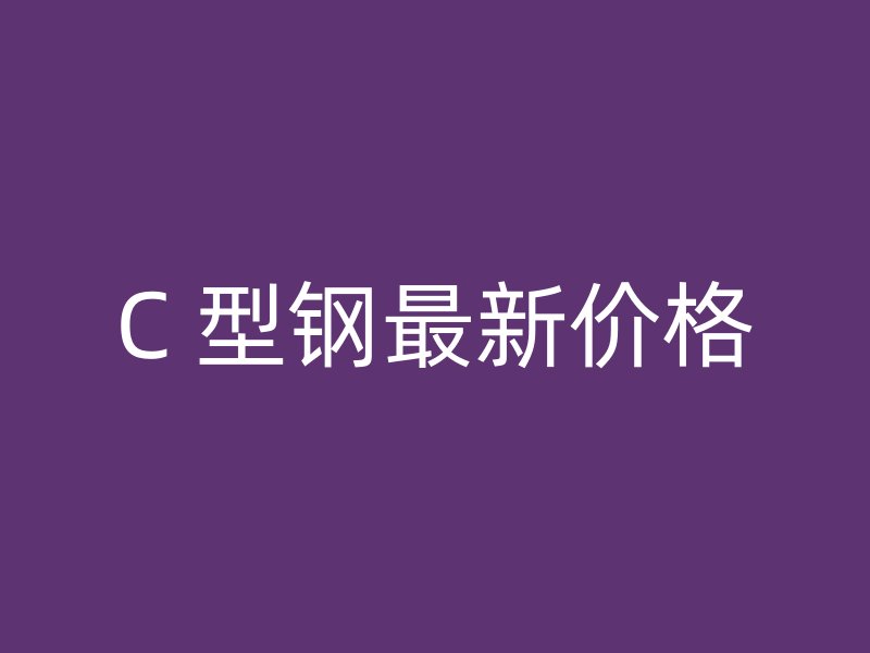 C 型鋼最新價(jià)格