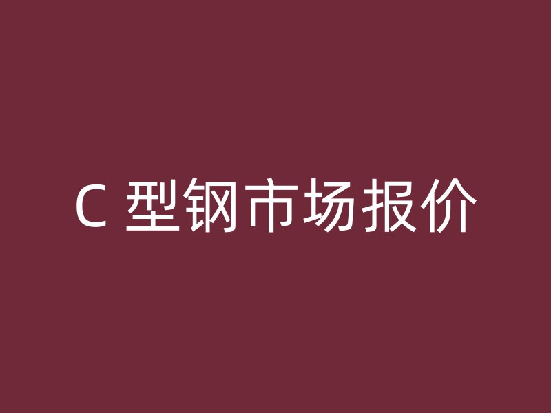 C 型鋼市場(chǎng)報(bào)價(jià)