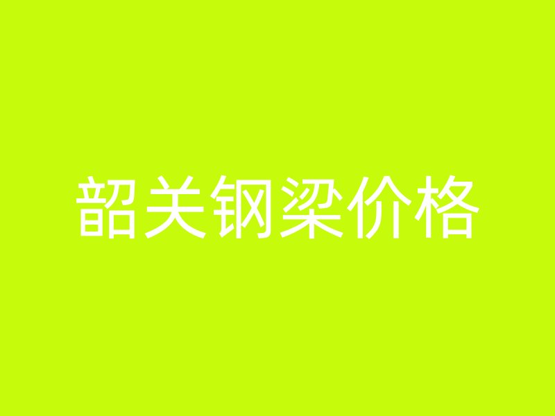 韶關(guān)鋼梁價(jià)格