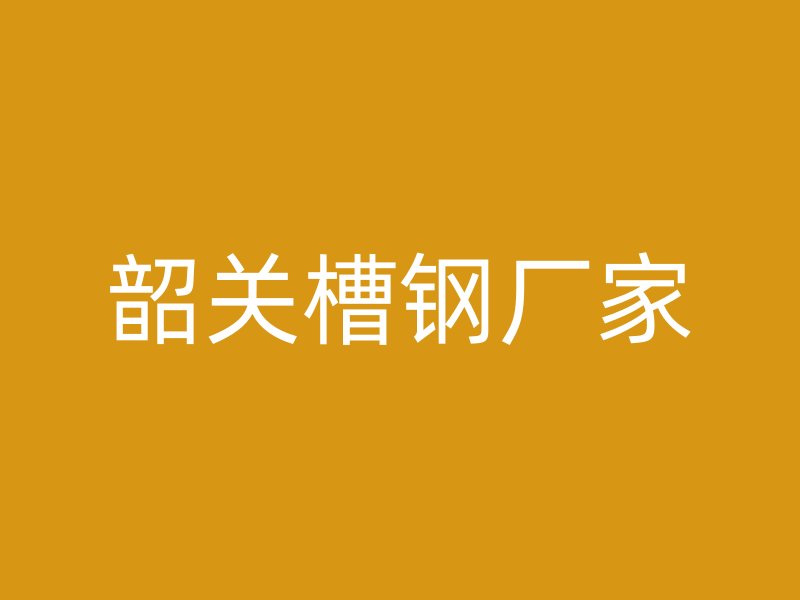 韶關槽鋼廠家