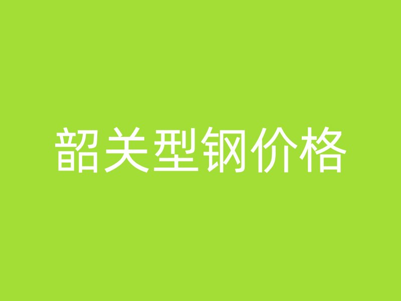 韶關(guān)型鋼價(jià)格