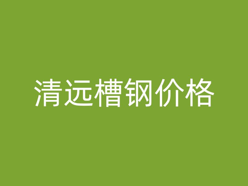 清遠(yuǎn)槽鋼價(jià)格