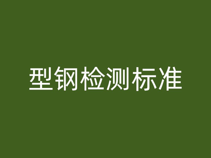型鋼檢測(cè)標(biāo)準(zhǔn)